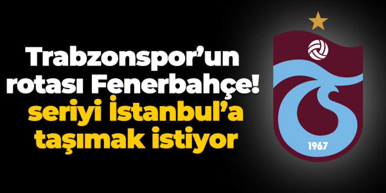 Trabzonspor’un rotası Fenerbahçe! Seriyi İstanbul’a taşımak istiyor