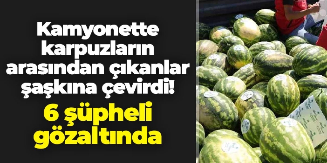 Samsun'da kamyonetteki karpuzların arasından çıkanlar şaşırttı! 6 şüpheli gözaltında