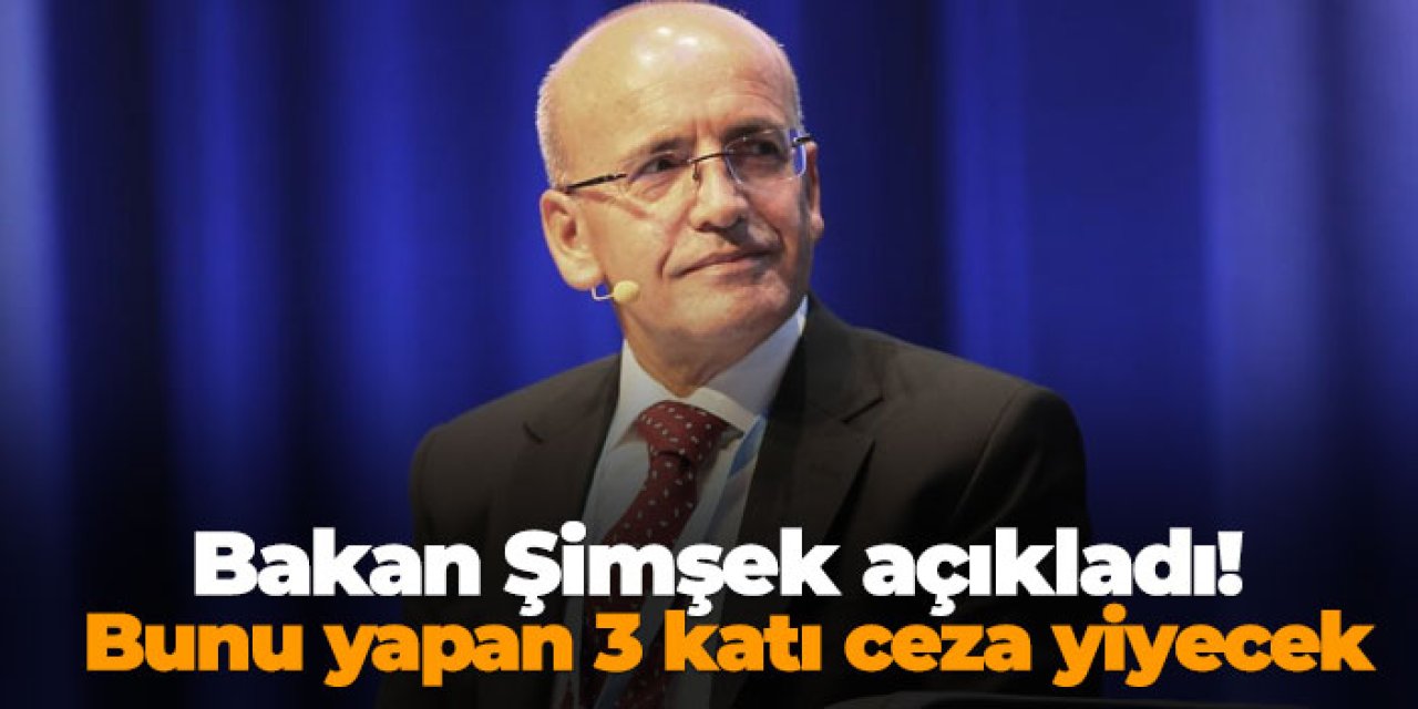 Bakan Şimşek açıkladı! Bunu yapan 3 katı ceza yiyecek
