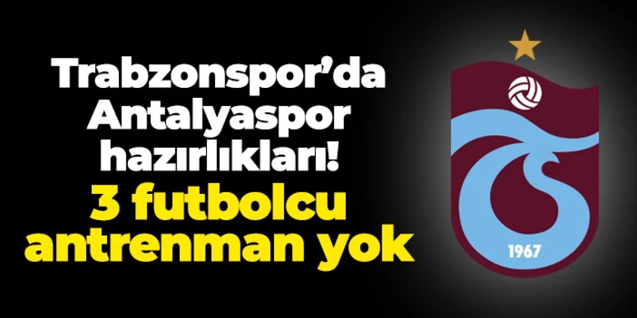Trabzonspor'da Antalyaspor hazırlıkları! 3 isim antrenmanda yok