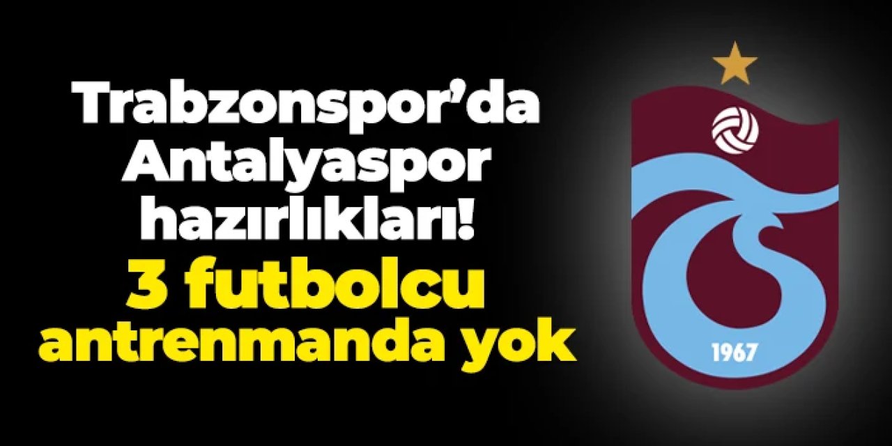 Trabzonspor'da Antalyaspor hazırlıkları! 3 isim antrenmanda yok