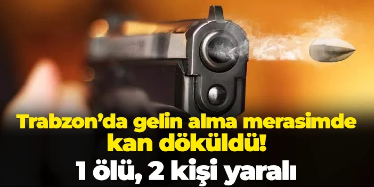 Trabzon'da gelin alma merasiminde kan döküldü! 1 ölü, 2 yaralı
