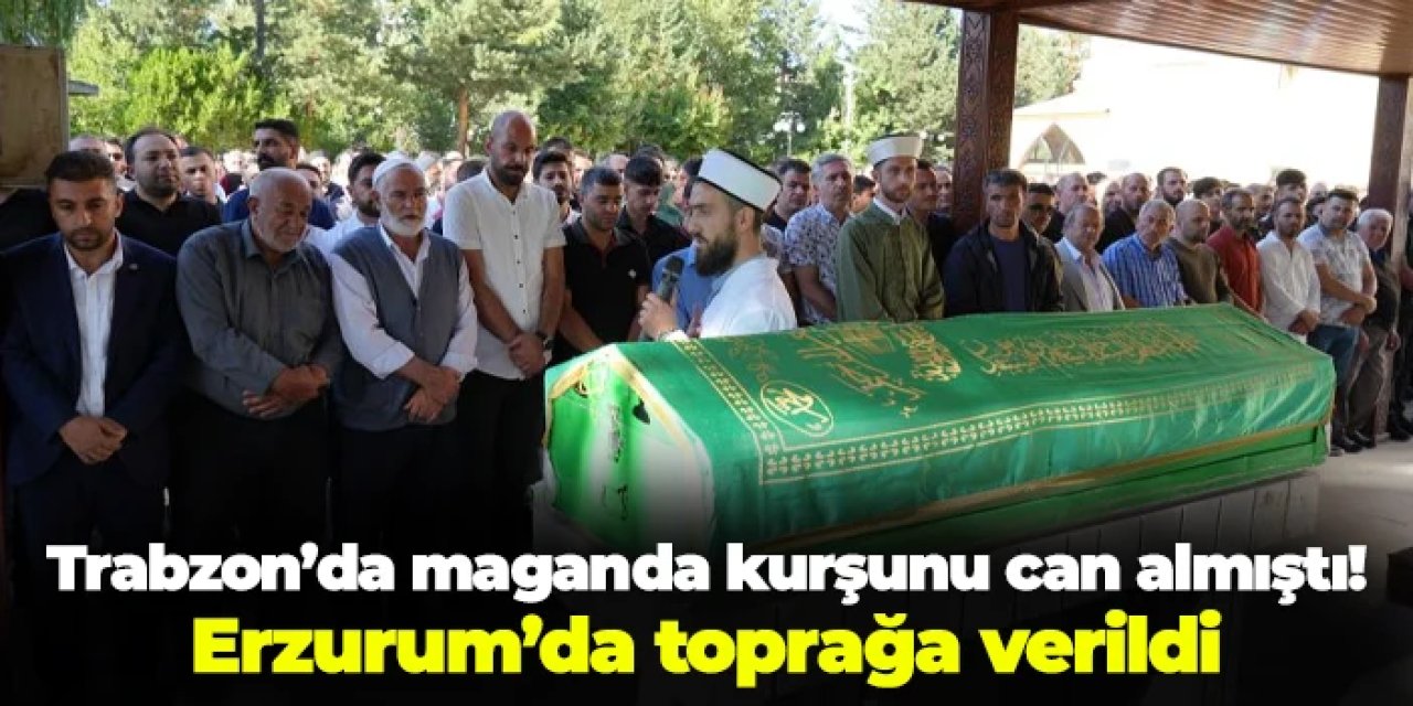 Trabzon'da maganda kurşunu ile hayatın kaybetmişti: Erzurum'da toprağa verildi