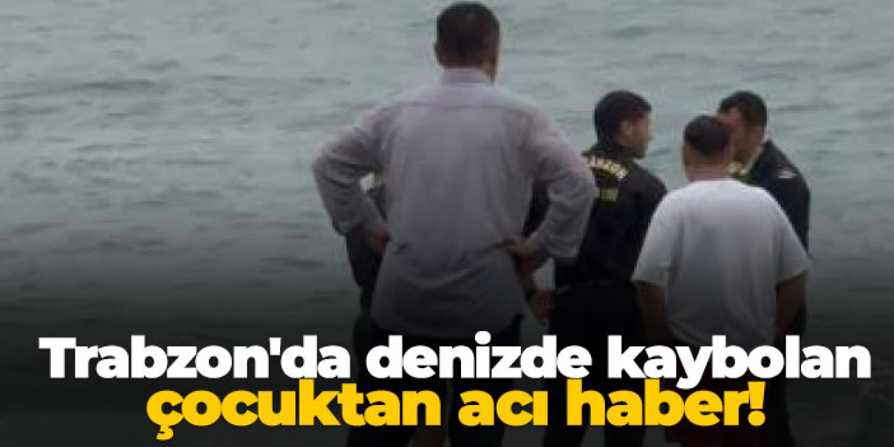Trabzon'da denizde kaybolan çocuktan acı haber!