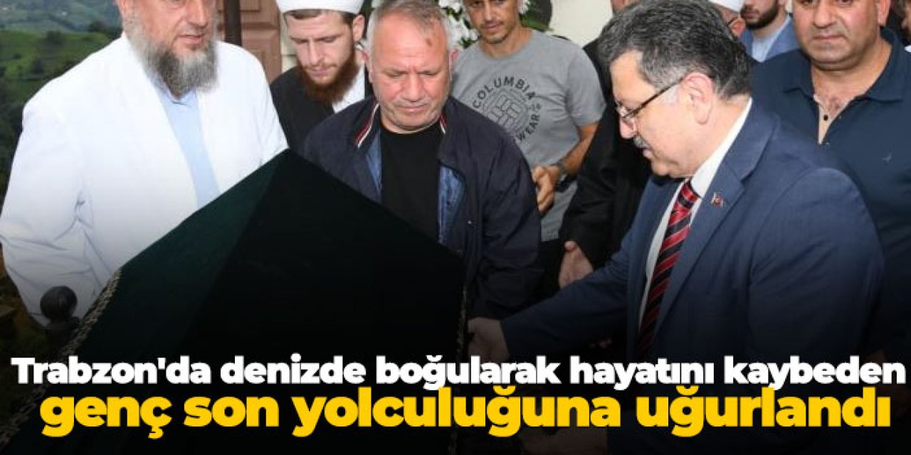 Trabzon'da denizde boğularak hayatını kaybeden genç son yolculuğuna uğurlandı