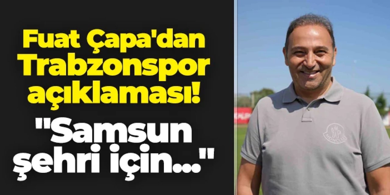 Samsunspor'da Fuat Çapa'dan Trabzonspor açıklaması! "Samsun şehri için..."