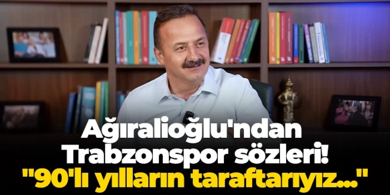 Yavuz Ağıralioğlu'ndan Trabzonspor sözleri! "90'lı yılların taraftarıyız..."