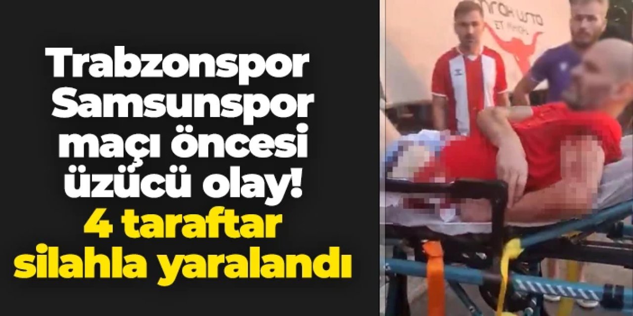 Trabzonspor - Samsunspor maçı öncesi üzücü olay! 4 taraftar silahla yaralandı