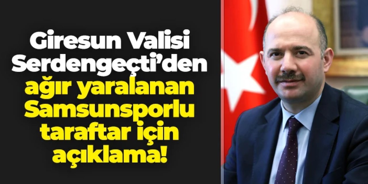 Giresun Valisi Serdengeçti'den ağır yaralanan Samsunspor taraftarı için açıklama