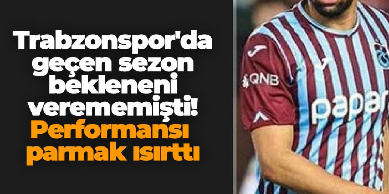 Trabzonspor'da geçen sezon bekleneni verememişti! Performansı parmak ısırttı