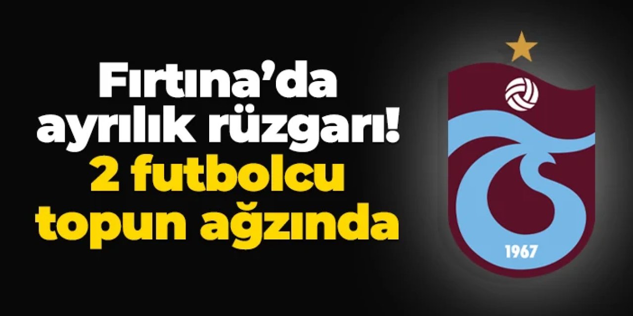 Trabzonspor'da ayrılık rüzgarı: 2 futbolcu topun ağzında