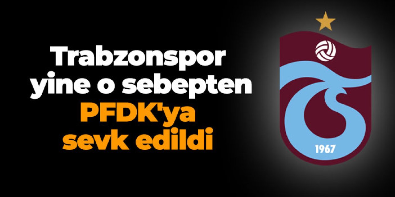 Trabzonspor yine o sebepten PFDK'ya sevk edildi