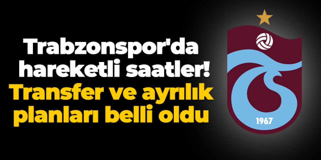 Trabzonspor'da hareketli saatler! Transfer ve ayrılık planları belli oldu