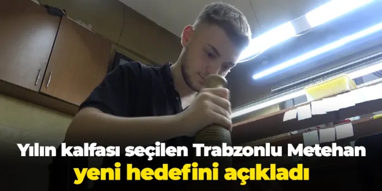 Yılın kalfası seçilen Trabzonlu Metehan Arslan yeni hedefini açıkladı
