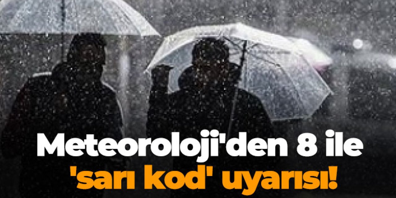 Meteoroloji'den 8 ile 'sarı kod' uyarısı!