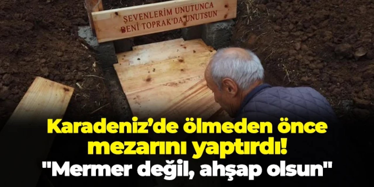 Giresun'da ölmeden önce mezarını yaptırdı! "Mermer ve beton değil, ahşap olsun"
