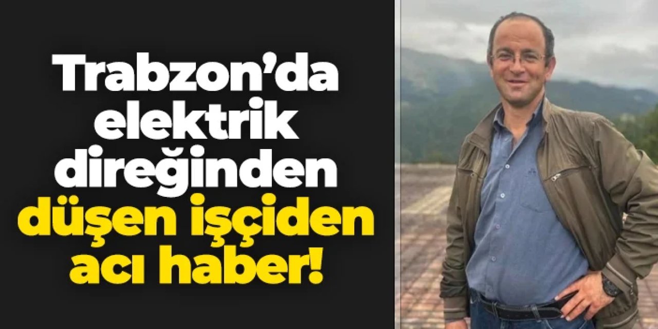 Trabzon'da elektrik direğinden düşen işçiden acı haber!