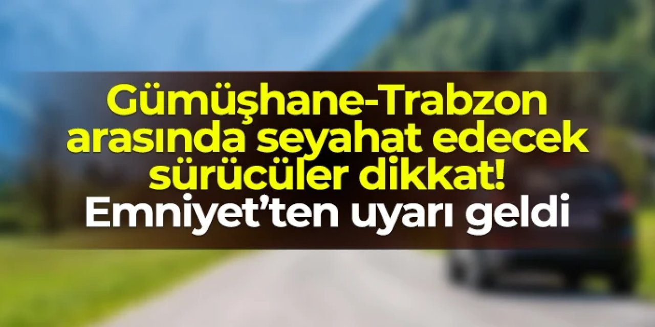 Gümüşhane-Trabzon arasında seyahat edecek sürücüler dikkat! Emniyet'ten uyarı geldi