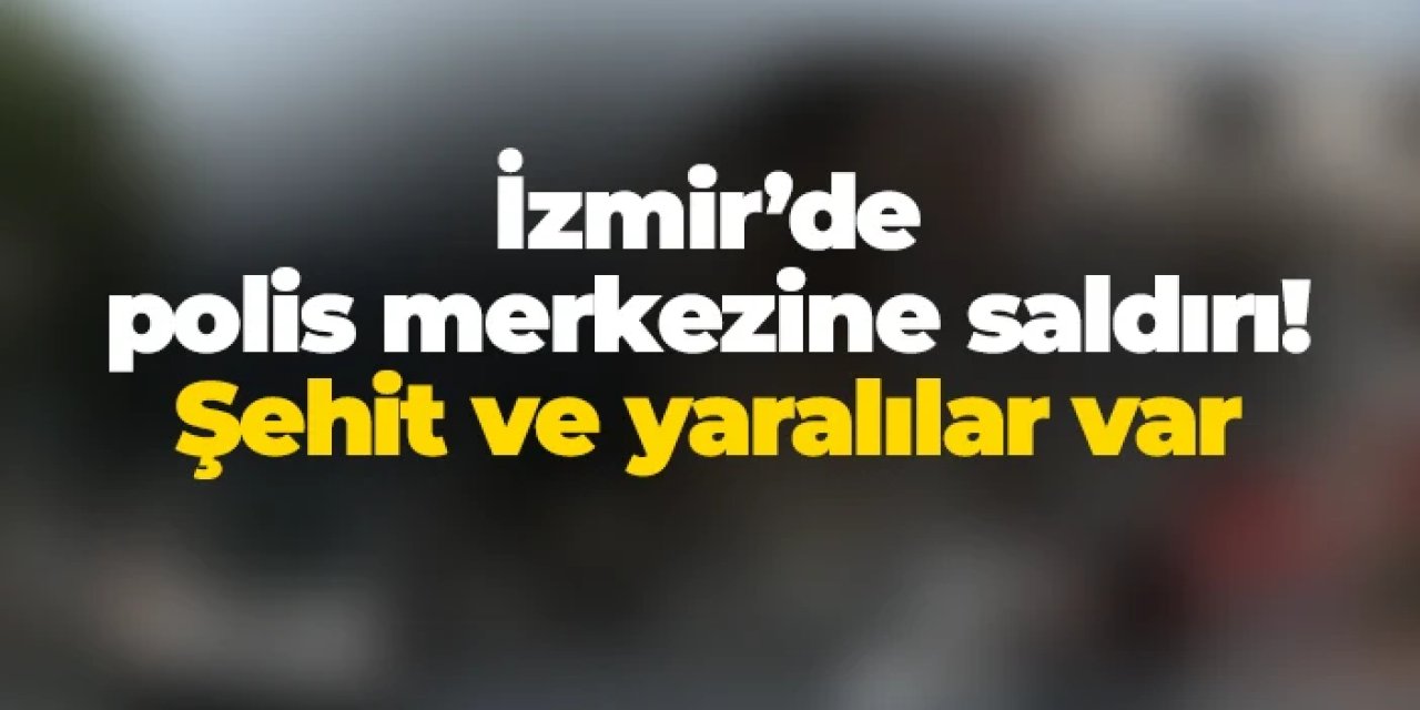 İzmir'de polis merkezine saldırı! Şehit ve yaralılar var