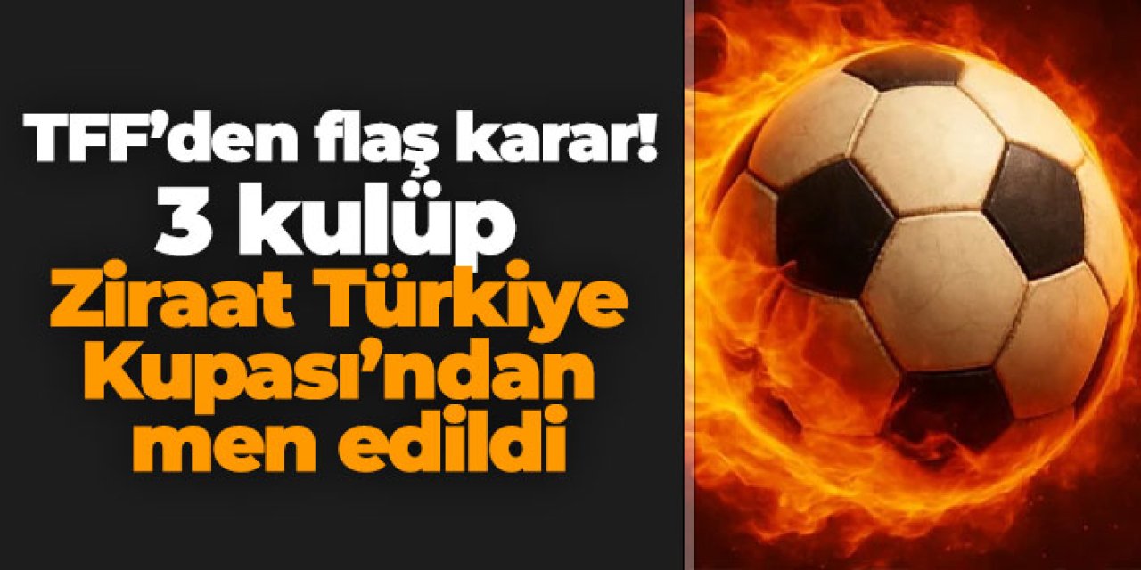 TFF’den flaş karar! 3 kulüp Ziraat Türkiye Kupası’ndan men edildi