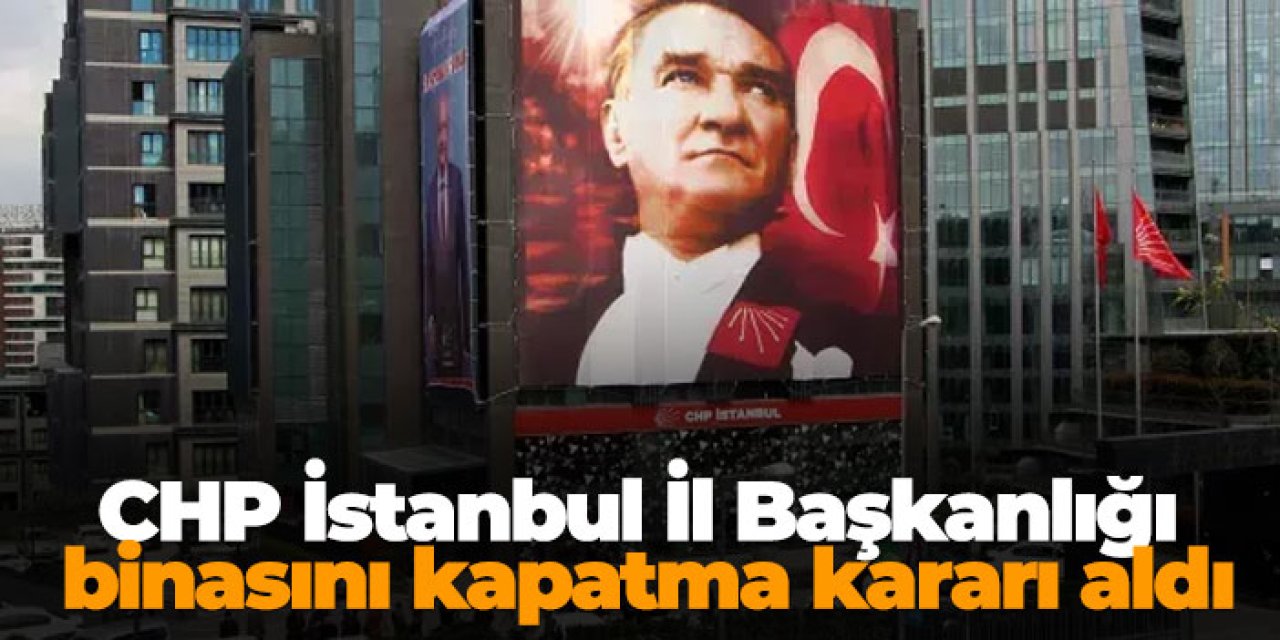 CHP İstanbul İl Başkanlığı binasını kapatma kararı aldı