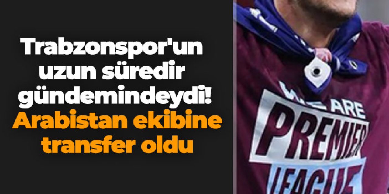 Trabzonspor'un uzun süredir gündemindeydi! Arabistan ekibine transfer oldu
