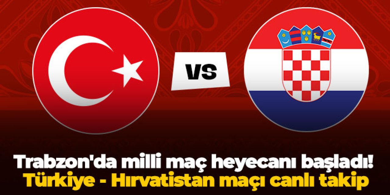 Trabzon'da milli maç heyecanı başladı! Türkiye - Hırvatistan maçı canlı takip