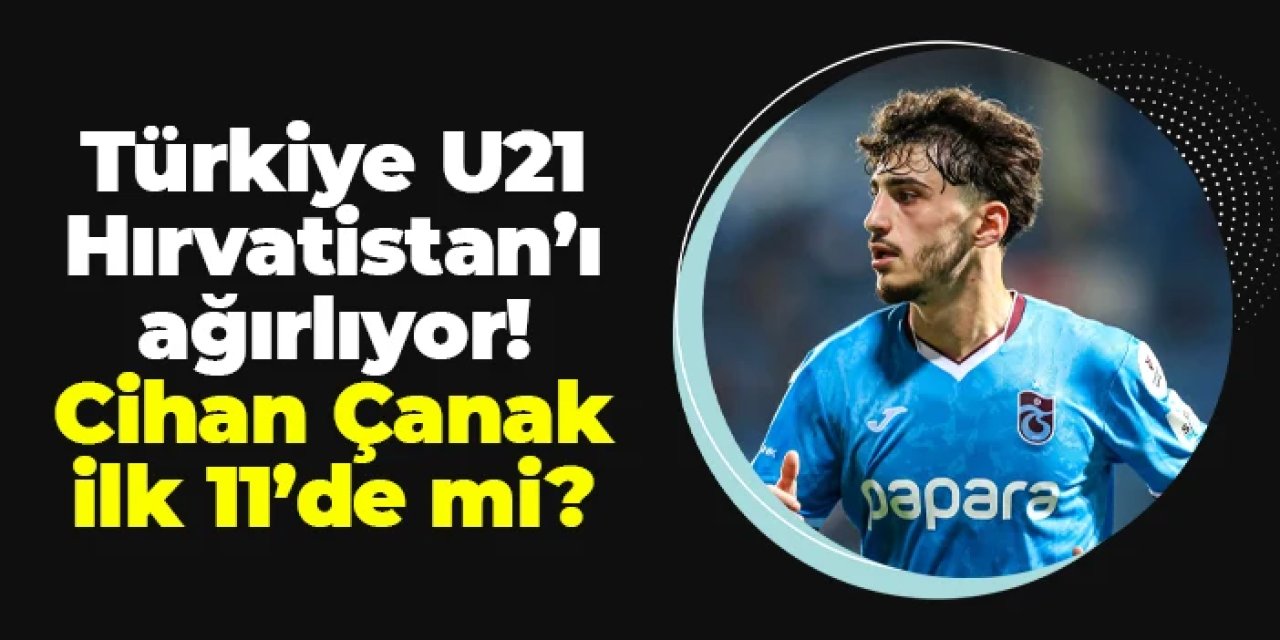 Türkiye U21, Trabzon'da Hırvatistan'ı konuk ediyor: Cihan Çanak ilk 11'de mi?