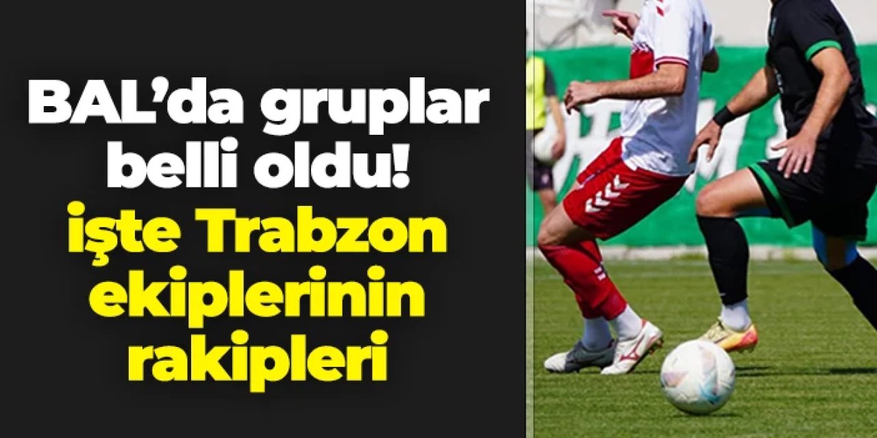 BAL'da gruplar belli oldu: İşte Trabzon ekiplerinin rakipleri