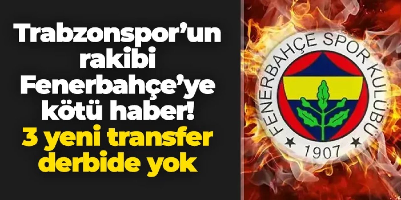 Trabzonspor'un rakibi Fenerbahçe'ye kötü haber: 3 yeni transfer derbide yok!