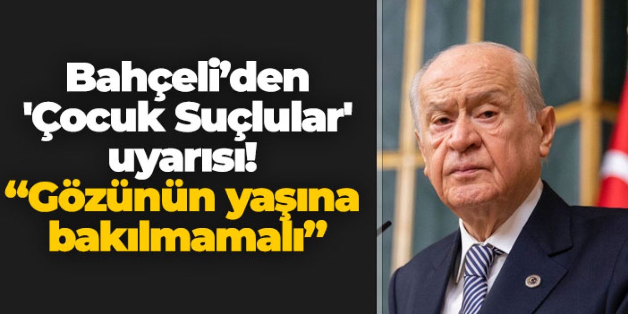 Bahçeli’den 'Çocuk Suçlular' uyarısı! “Gözünün yaşına bakılmamalı”
