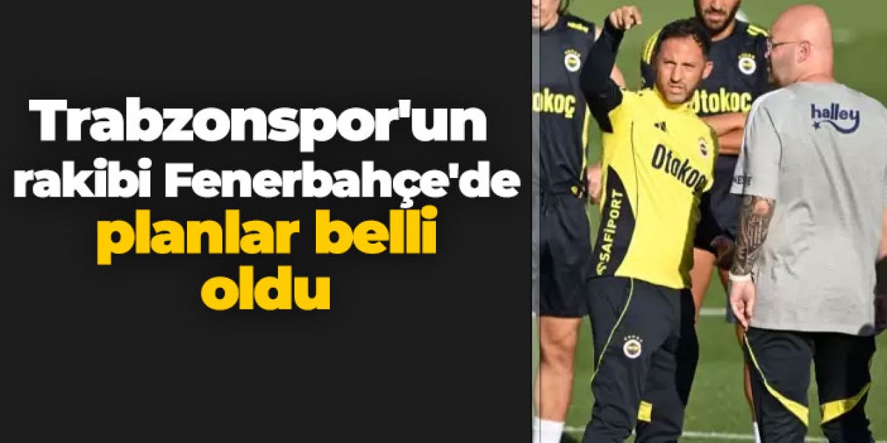 Trabzonspor'un rakibi Fenerbahçe'de planlar belli oldu