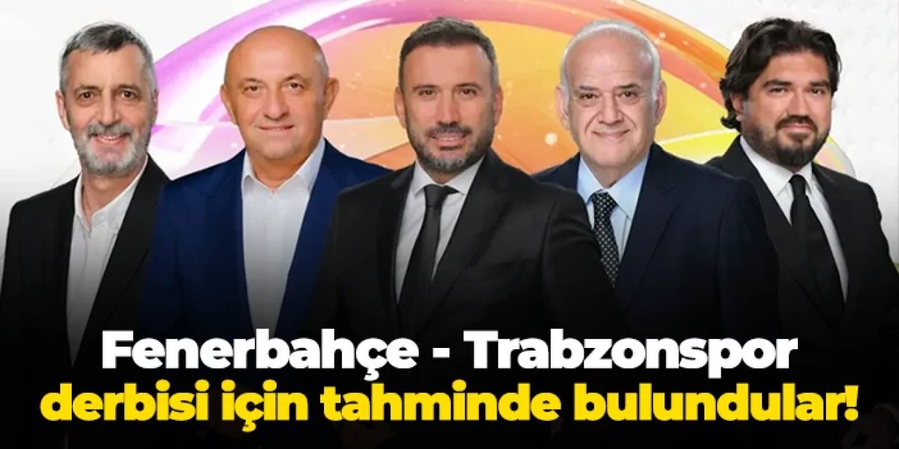 Ünlü yorumculardan Fenerbahçe - Trabzonspor derbisi için sürpriz tahminler!