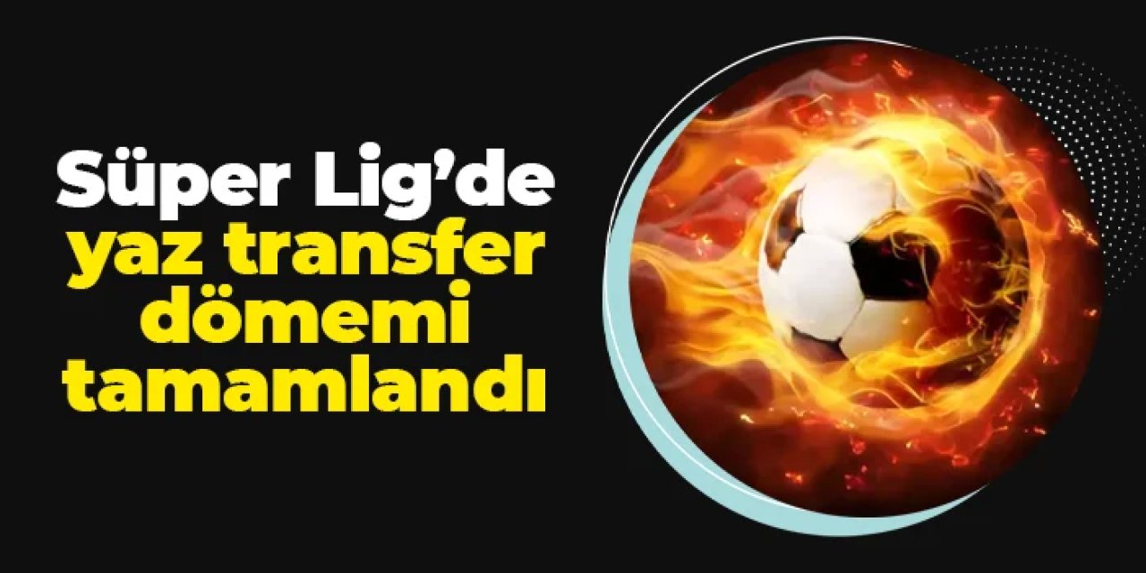 Süper Lig'de yaz transfer dönemi tamamlandı!