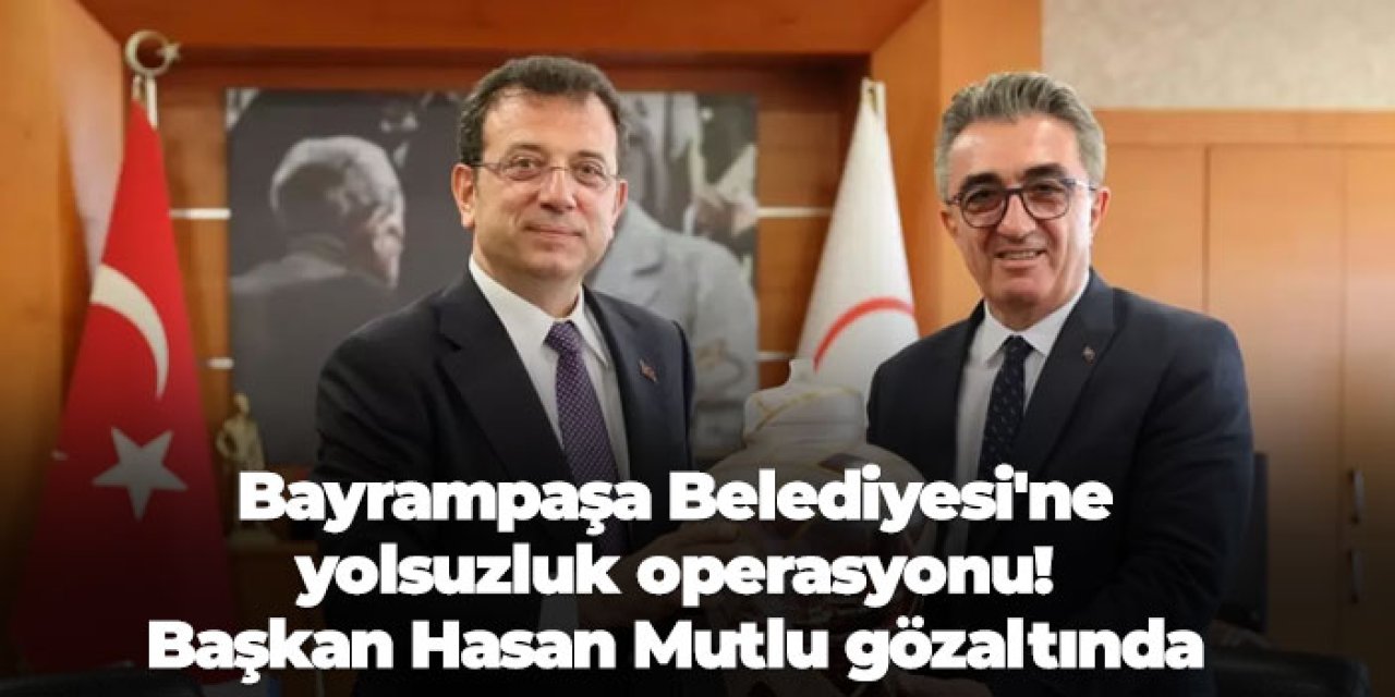 Bayrampaşa Belediyesi'ne yolsuzluk operasyonu! Başkan Hasan Mutlu gözaltında