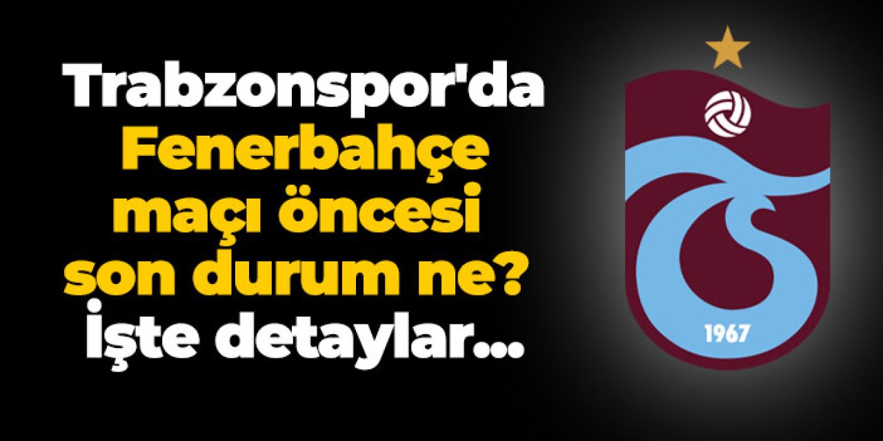 Trabzonspor'da Fenerbahçe maçı öncesi son durum ne? İşte detaylar...
