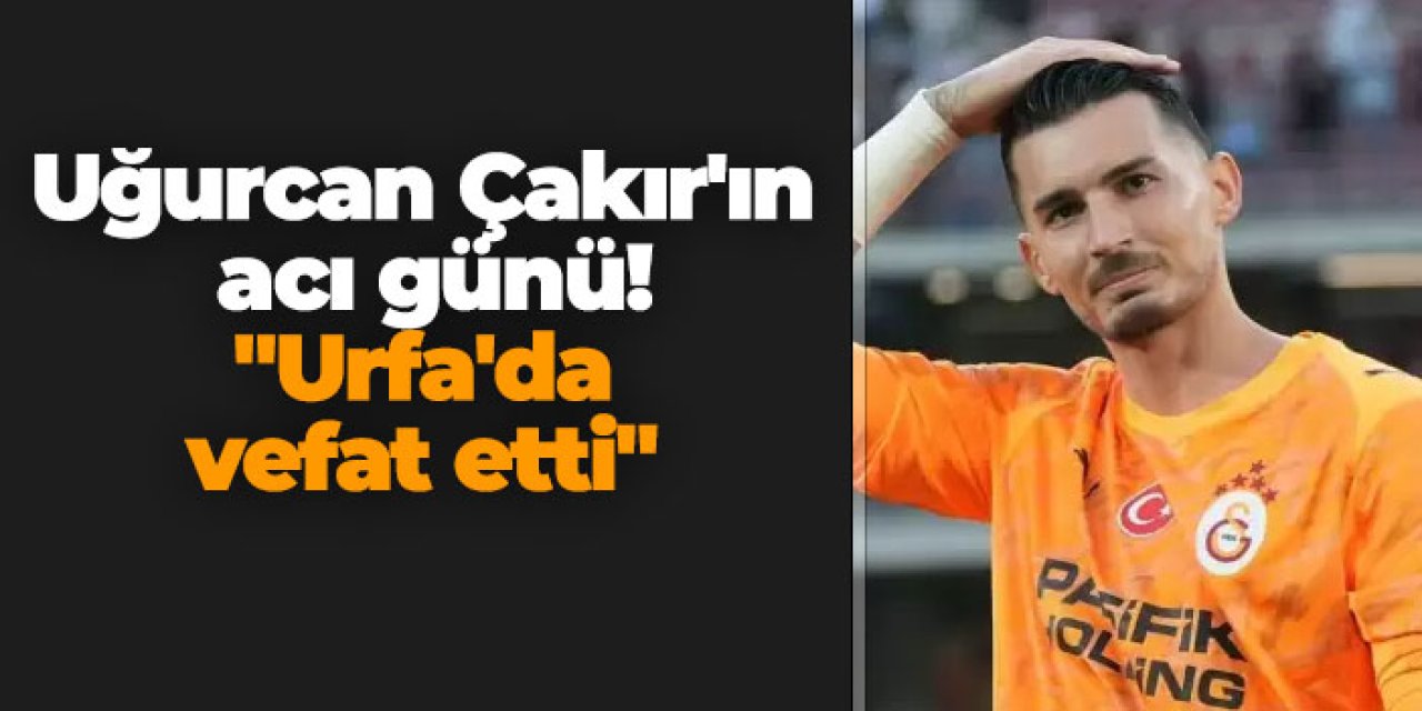 Uğurcan Çakır'ın acı günü! "Urfa'da vefat etti"