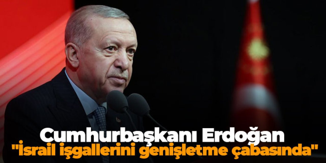 Cumhurbaşkanı Erdoğan "İsrail işgallerini genişletme çabasında"