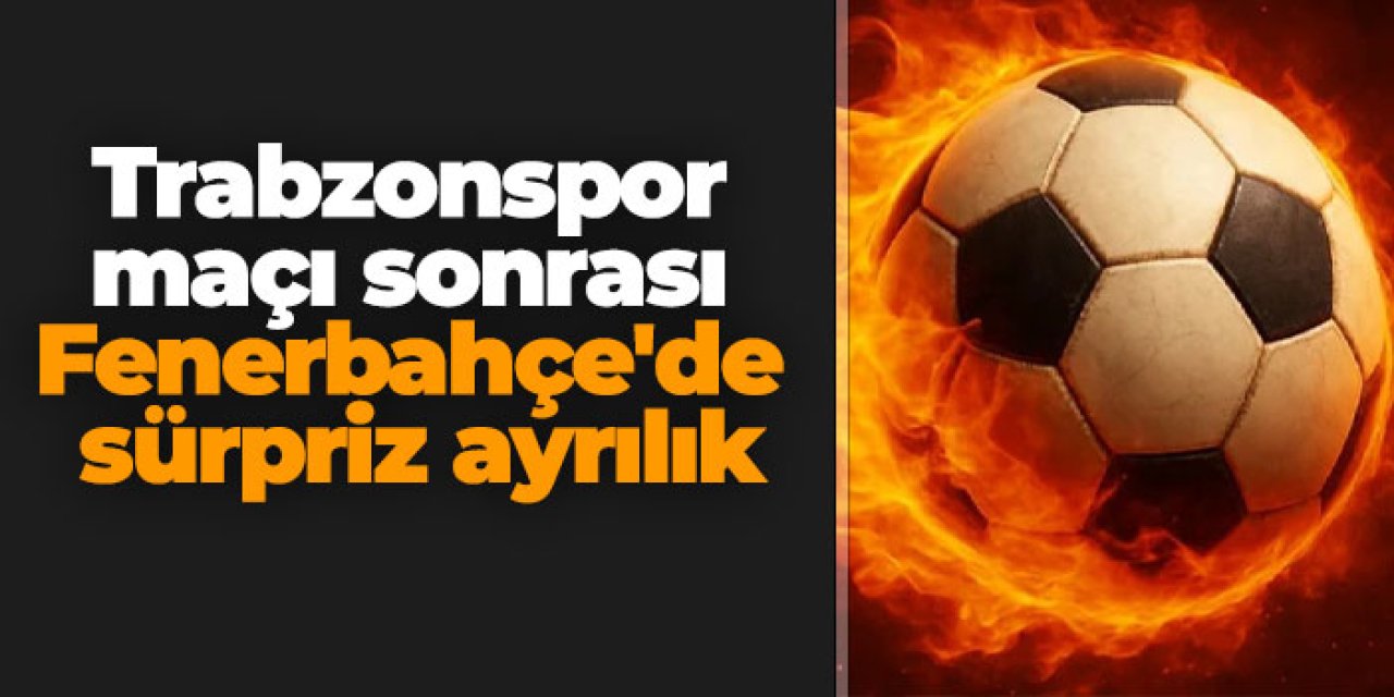 Trabzonspor maçı sonrası Fenerbahçe'de sürpriz ayrılık