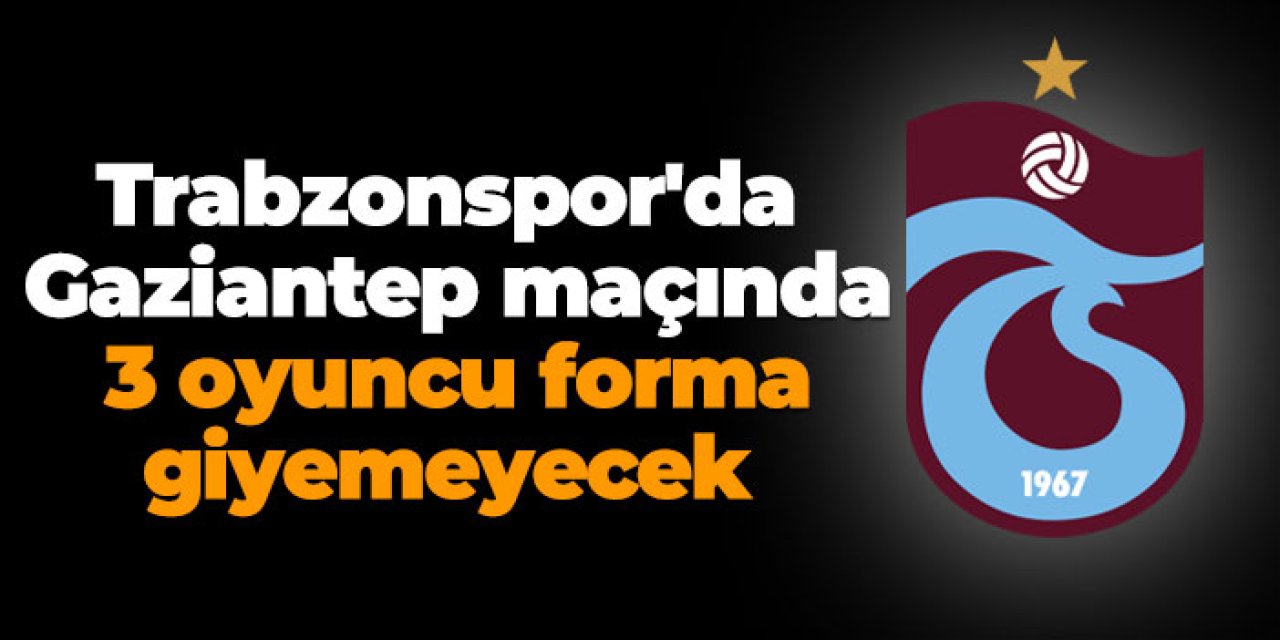 Trabzonspor'da Gaziantep maçında 3 oyuncu forma giyemeyecek