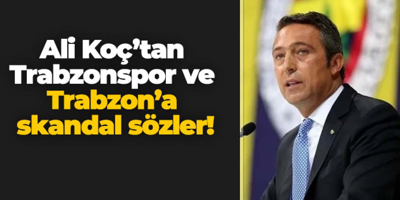 Ali Koç’tan Trabzonspor ve Trabzon’a skandal sözler!