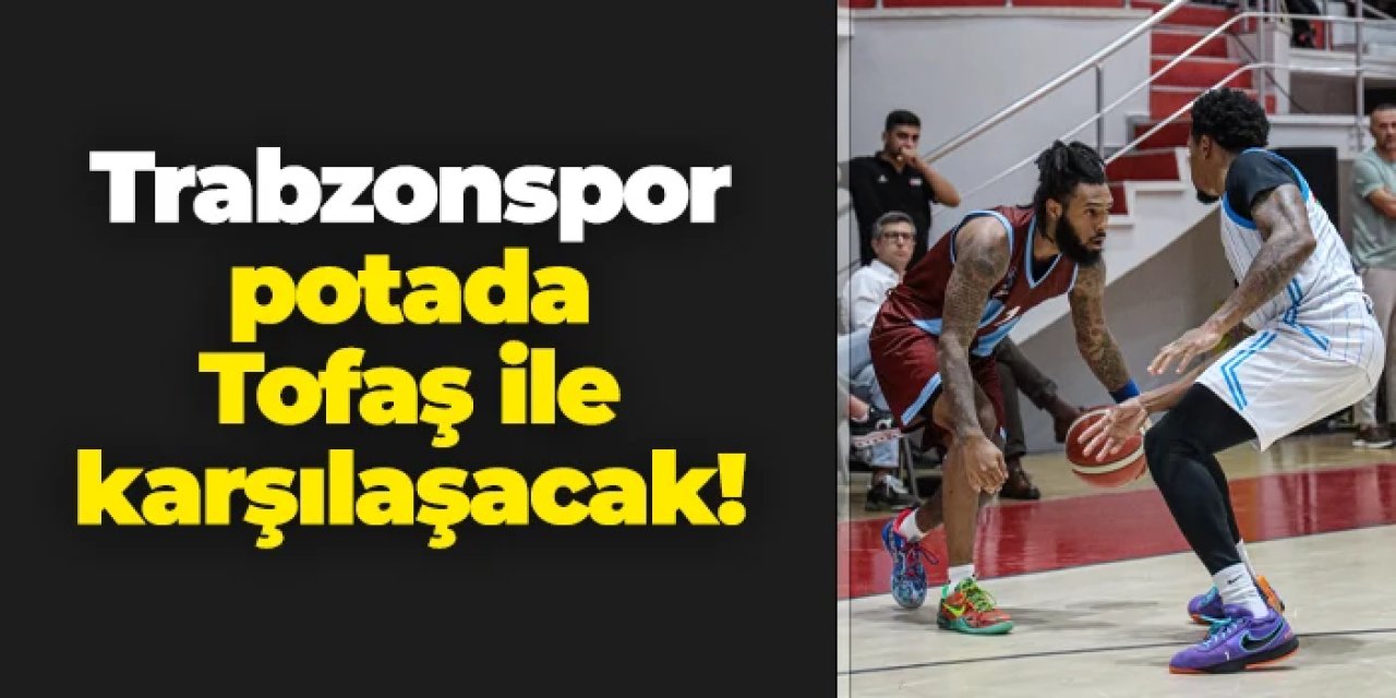 Trabzonspor potada Tofaş ile karşılaşacak