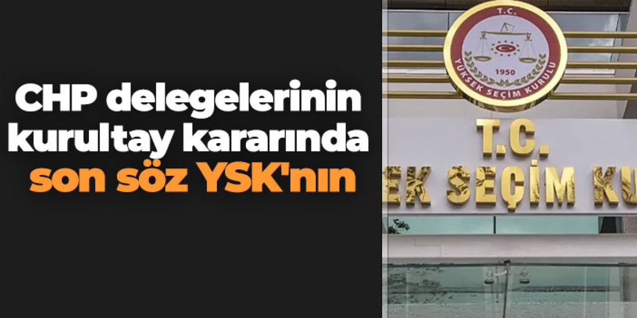 CHP delegelerinin kurultay kararında son söz YSK'nın