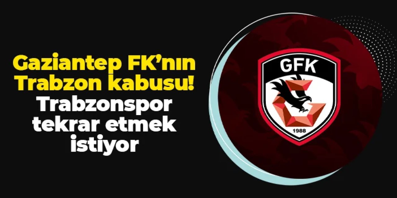 Gaziantep FK'nın Trabzon kabusu! Trabzonspor aynısı tekrar etmek istiyor