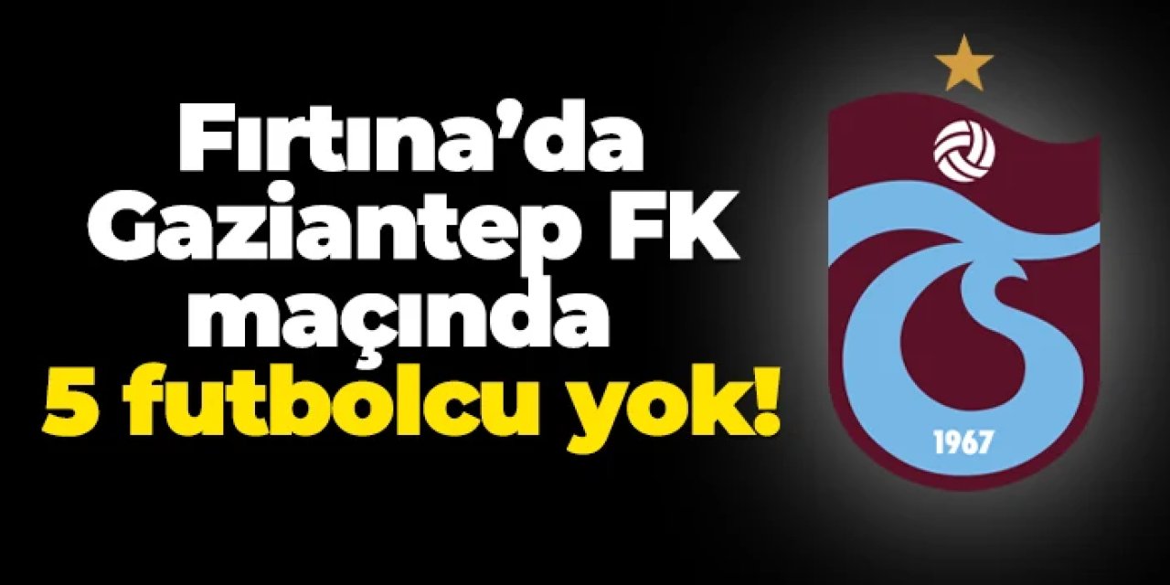 Trabzonspor'da 5 futbolcu Gaziantep'e karşı yok