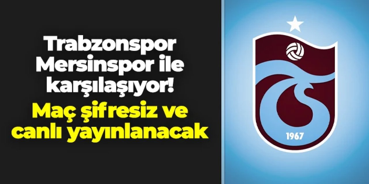 Trabzonspor Mersinspor ile karşılaşıyor! Maç şifresiz ve canlı yayınlanacak