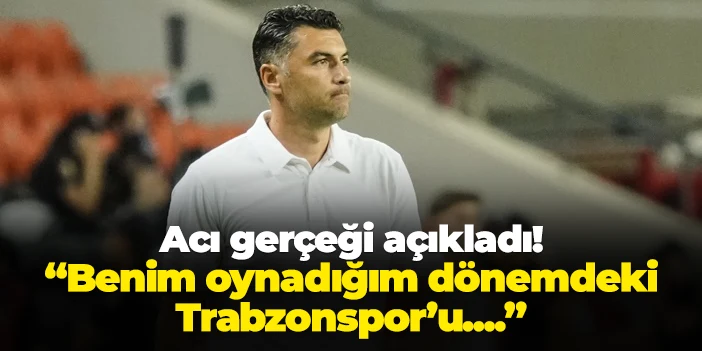 Burak Yılmaz acı gerçeği açıkladı! "Benim oynadığım dönemdeki Trabzonspor'u..."