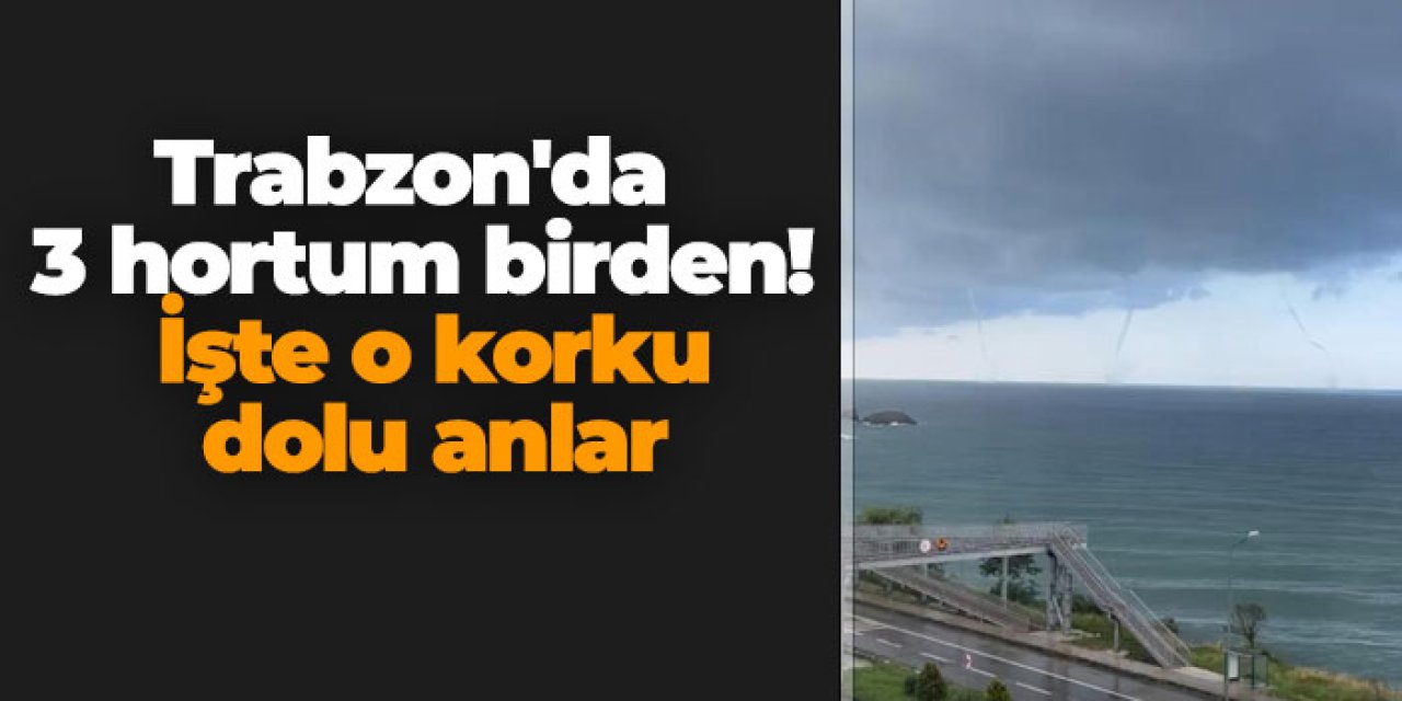 Trabzon'da 3 hortum birden! İşte o korku dolu anlar