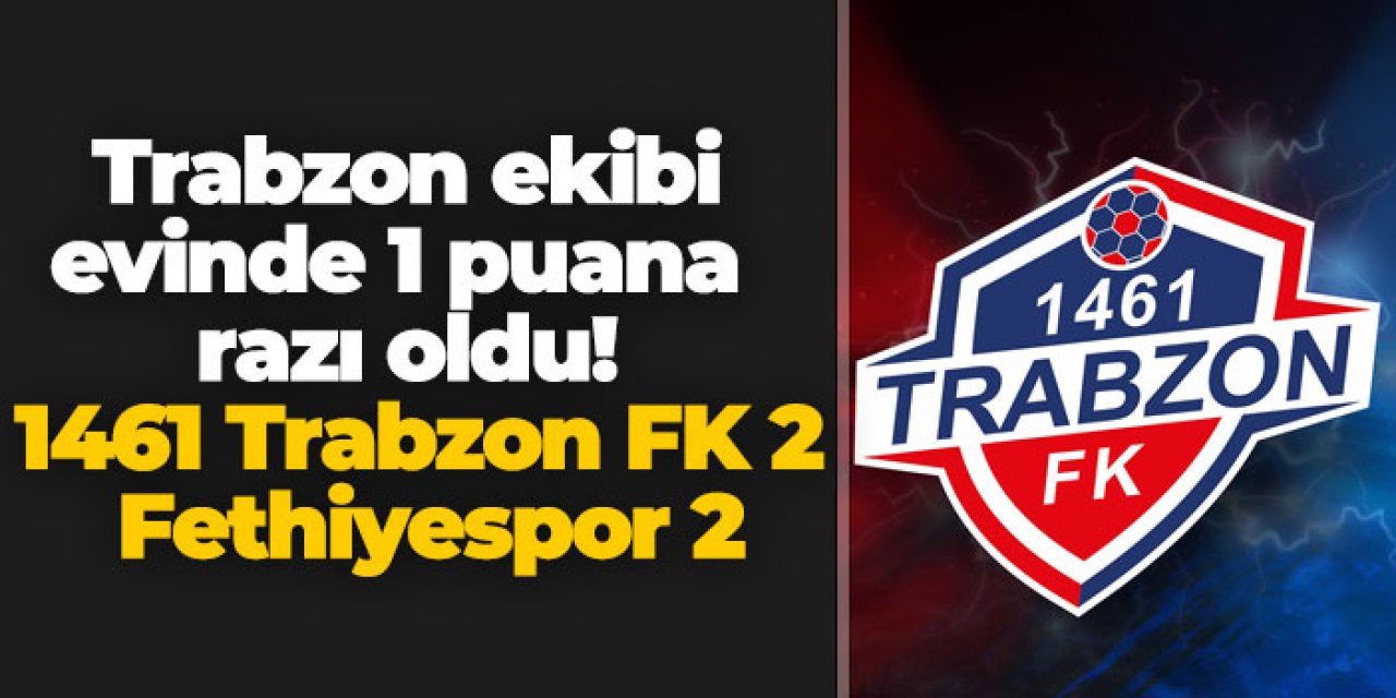 Trabzon ekibi evinde 1 puana razı oldu! 1461 Trabzon FK 2 - 2 Fethiyespor