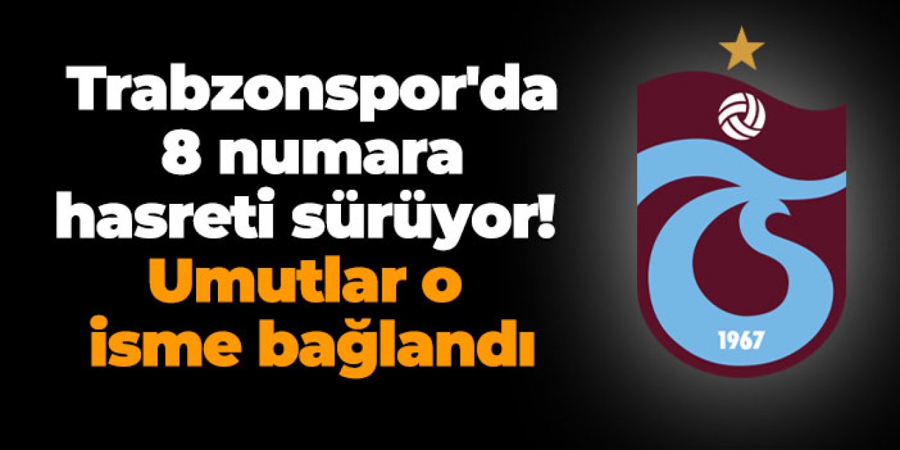 Trabzonspor'da 8 numara hasreti sürüyor! Umutlar o isme bağlandı